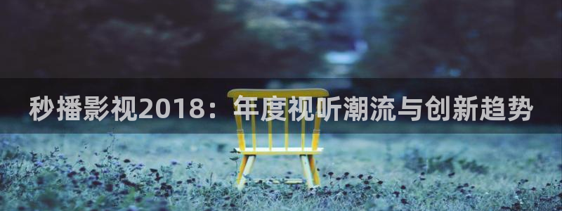 九七在线电影院：秒播影视2018：年度视听潮流与创新趋势
