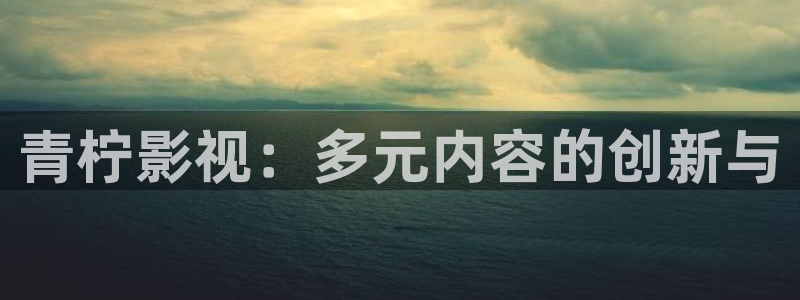 九七秋霞电影网：青柠影视：多元内容的创新与
