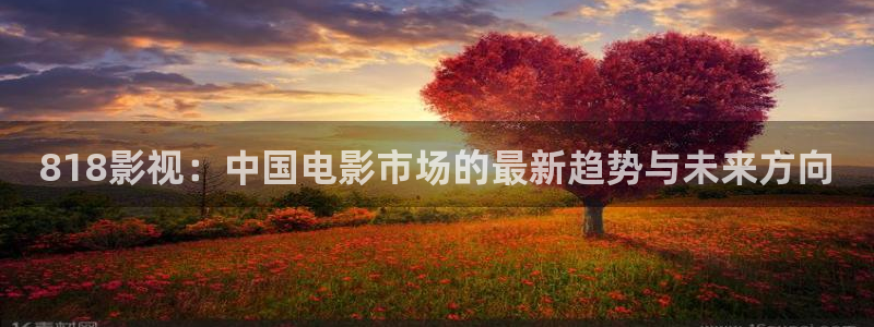 九七电影院手机在线观看：818影视：中国电影市场的最新趋势与未来方向