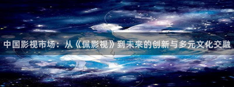 九七影院九七：中国影视市场：从《佩影视》到未来的创新与多元文化交融